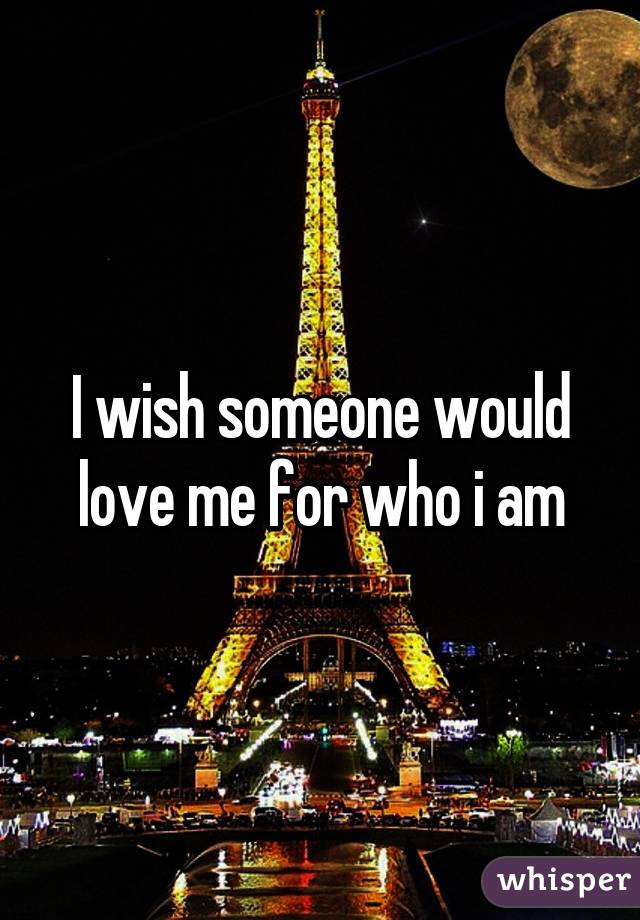 I wish someone would love me for who i am