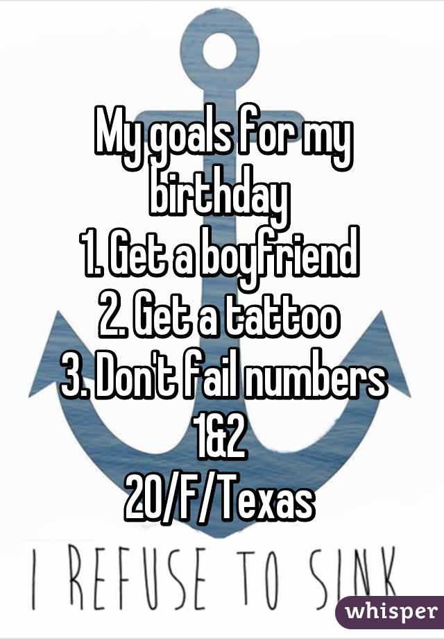 My goals for my birthday 
1. Get a boyfriend 
2. Get a tattoo 
3. Don't fail numbers 1&2 
20/F/Texas 