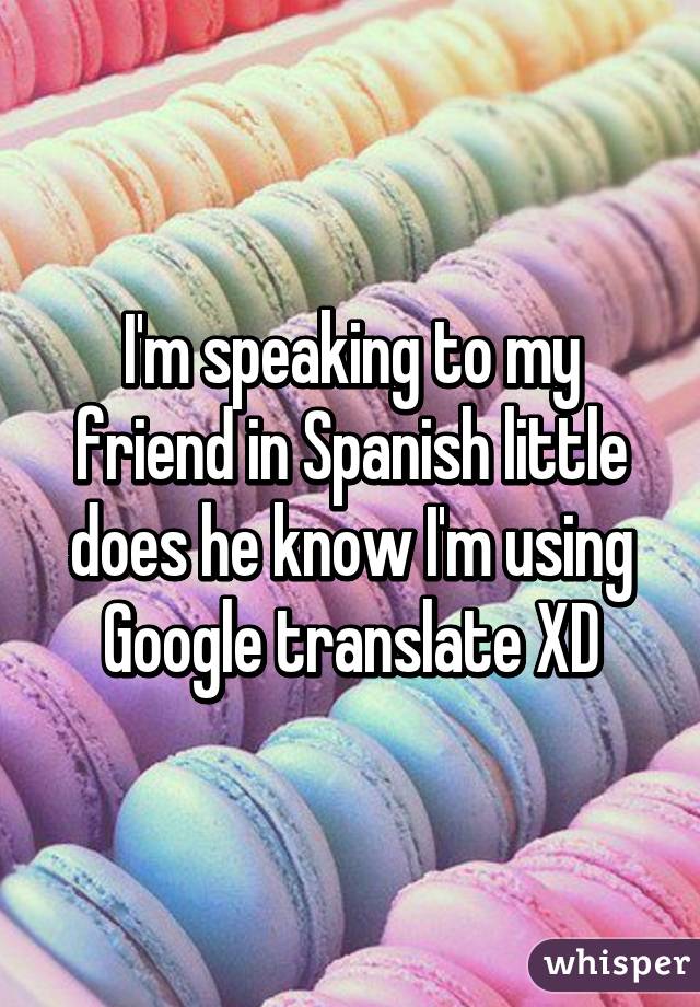 I'm speaking to my friend in Spanish little does he know I'm using Google translate XD