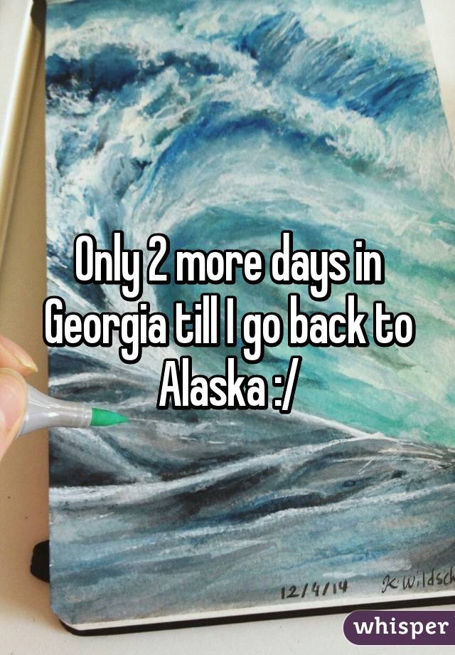 Only 2 more days in Georgia till I go back to Alaska :/