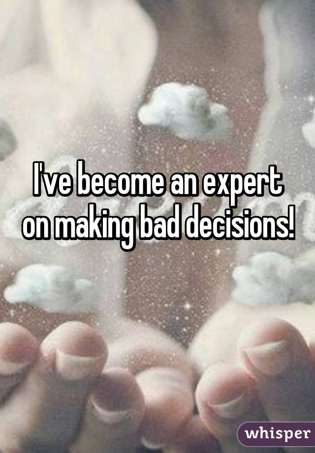 I've become an expert on making bad decisions! 