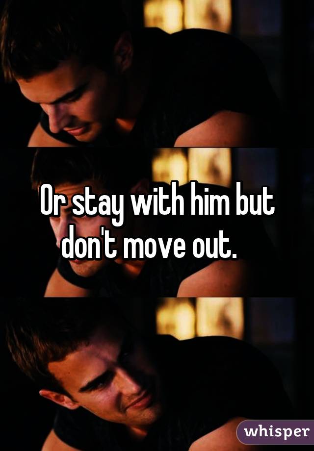 Or stay with him but don't move out.   