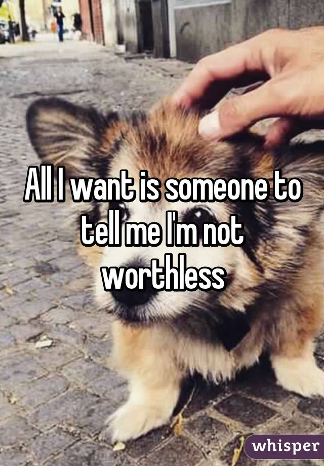 All I want is someone to tell me I'm not worthless