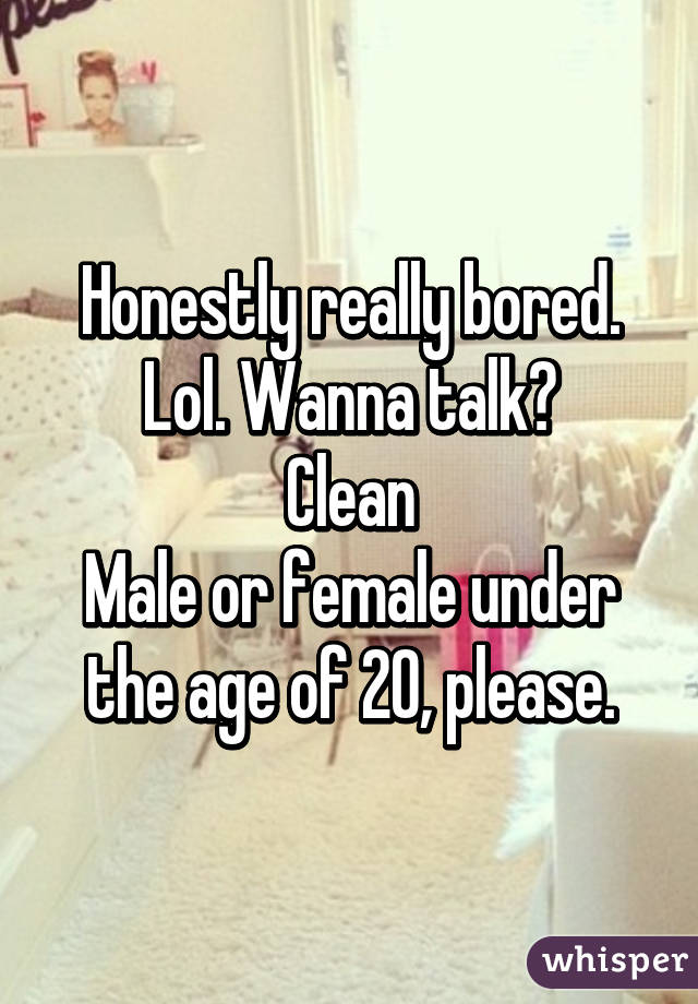 Honestly really bored. Lol. Wanna talk?
Clean
Male or female under the age of 20, please.