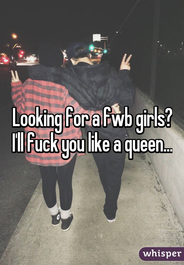 Looking for a fwb girls? I'll fuck you like a queen...