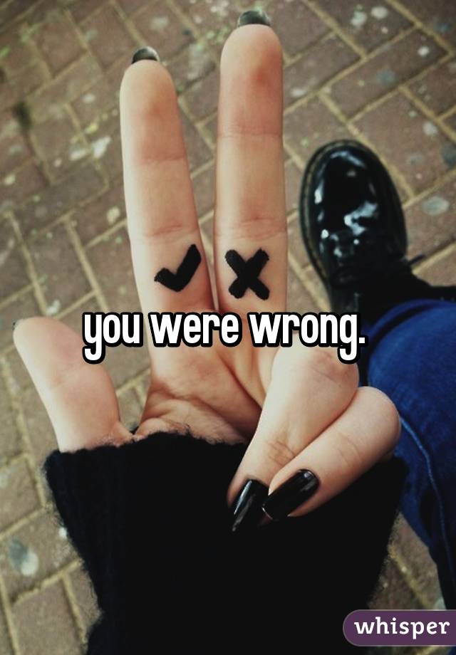 you were wrong. 