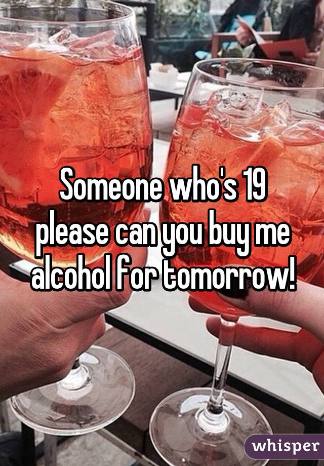 Someone who's 19 please can you buy me alcohol for tomorrow!