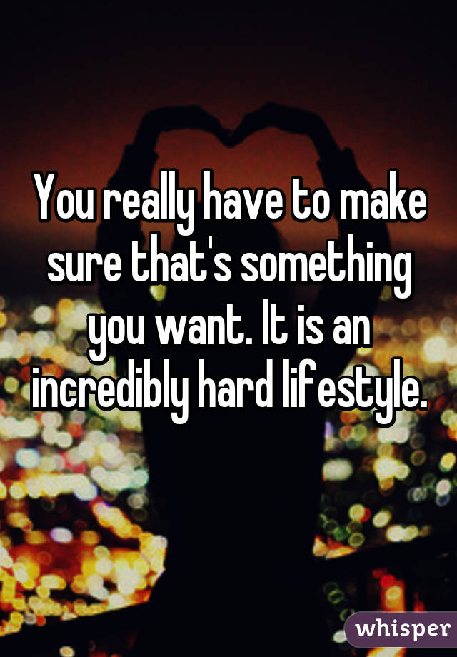 You really have to make sure that's something you want. It is an incredibly hard lifestyle. 