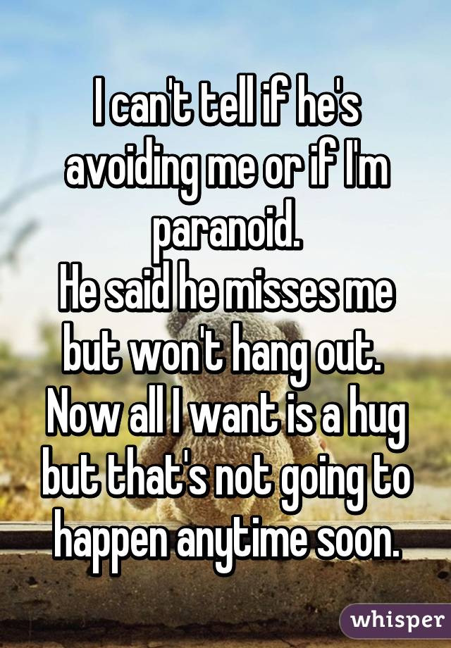 I can't tell if he's avoiding me or if I'm paranoid.
He said he misses me but won't hang out. 
Now all I want is a hug but that's not going to happen anytime soon.