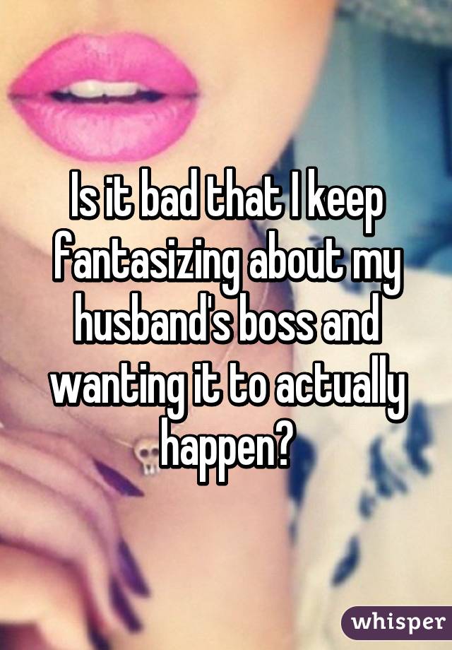 Is it bad that I keep fantasizing about my husband's boss and wanting it to actually happen?