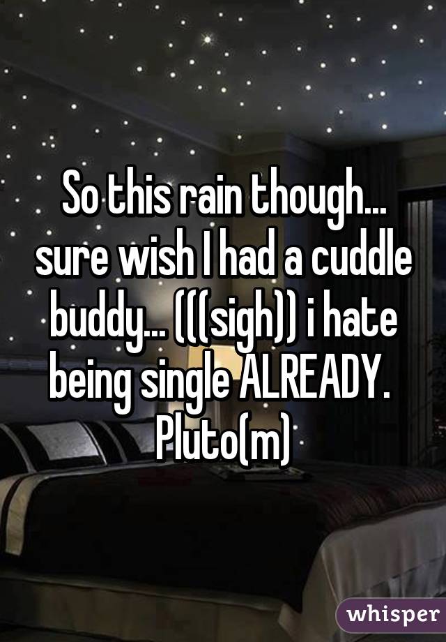 So this rain though... sure wish I had a cuddle buddy... (((sigh)) i hate being single ALREADY. 
Pluto(m)