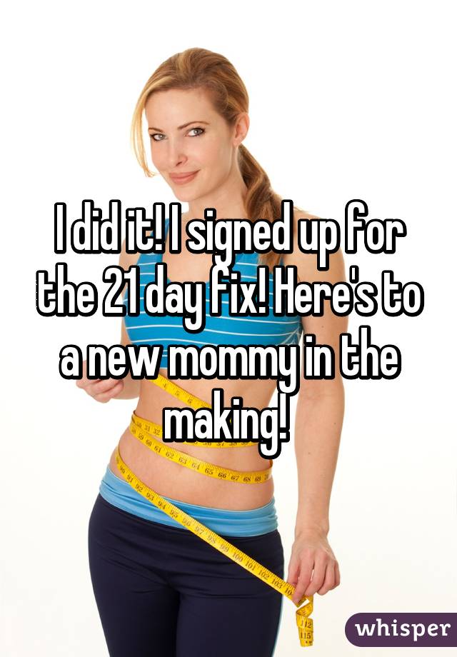 I did it! I signed up for the 21 day fix! Here's to a new mommy in the making! 