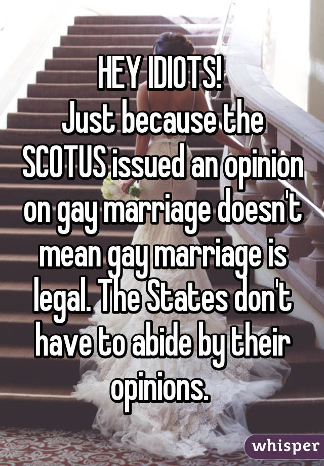 HEY IDIOTS! 
Just because the SCOTUS issued an opinion on gay marriage doesn't mean gay marriage is legal. The States don't have to abide by their opinions. 