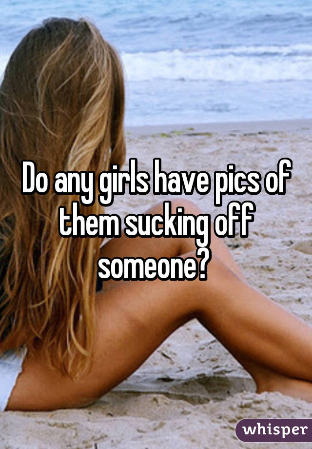 Do any girls have pics of them sucking off someone? 