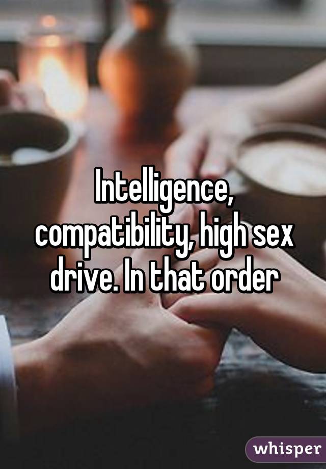 Intelligence, compatibility, high sex drive. In that order