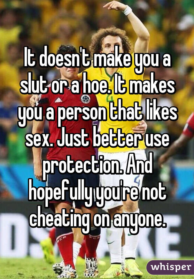 It doesn't make you a slut or a hoe. It makes you a person that likes sex. Just better use protection. And hopefully you're not cheating on anyone.