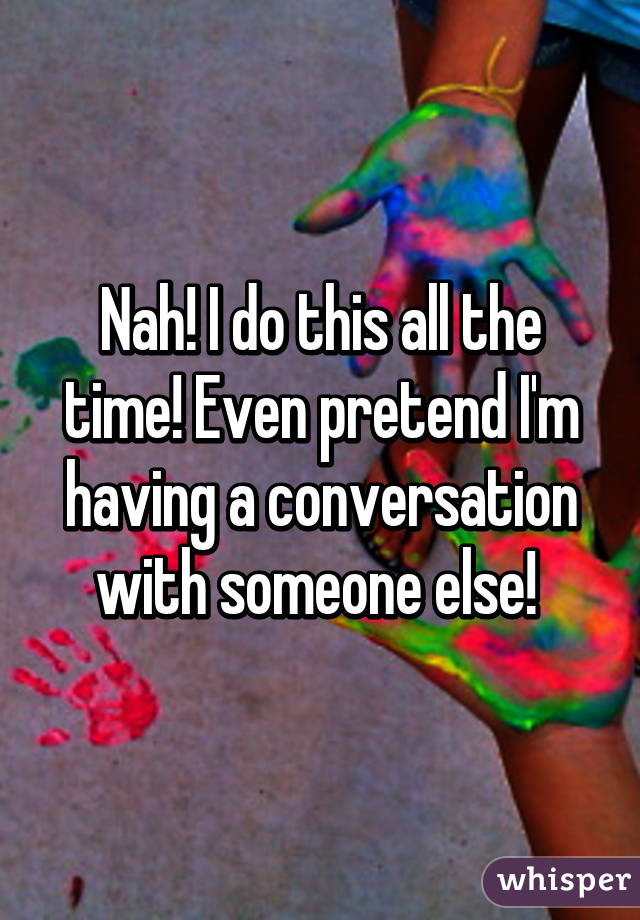 Nah! I do this all the time! Even pretend I'm having a conversation with someone else! 