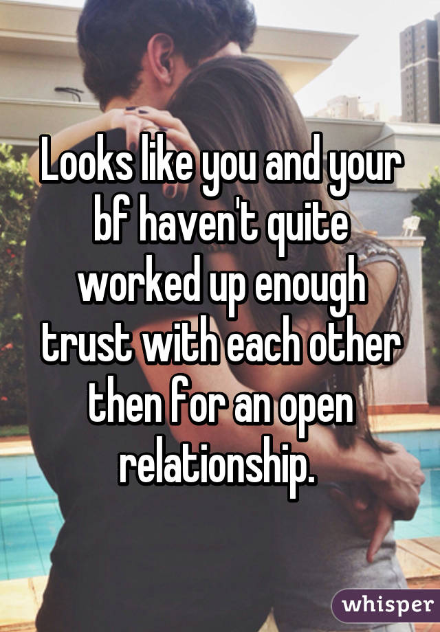 Looks like you and your bf haven't quite worked up enough trust with each other then for an open relationship. 