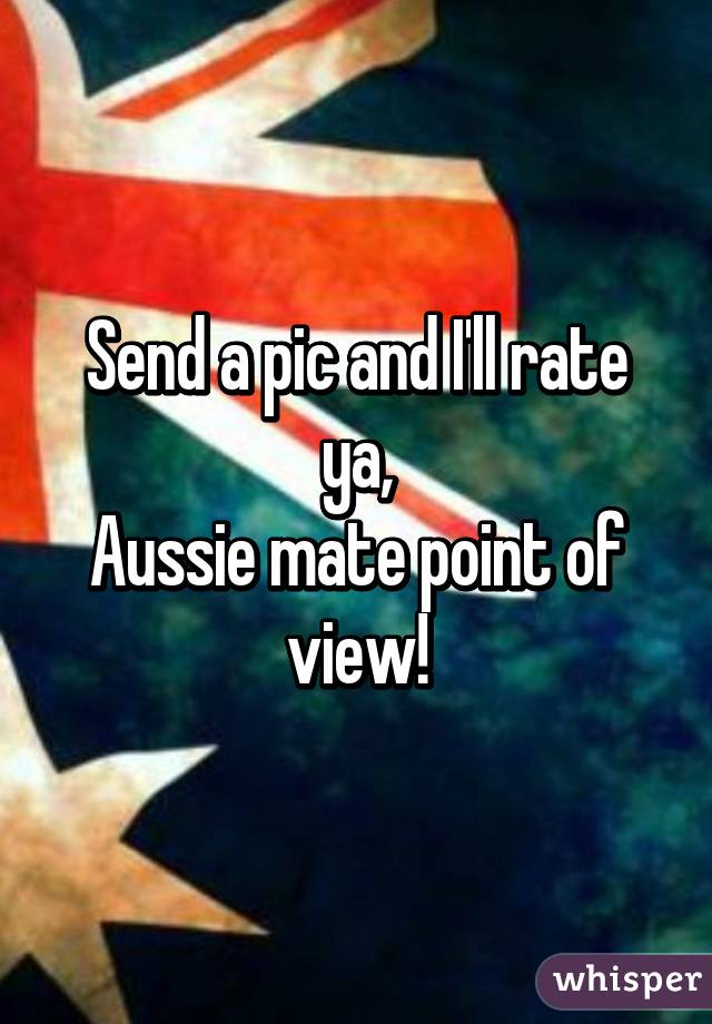 Send a pic and I'll rate ya,
Aussie mate point of view!