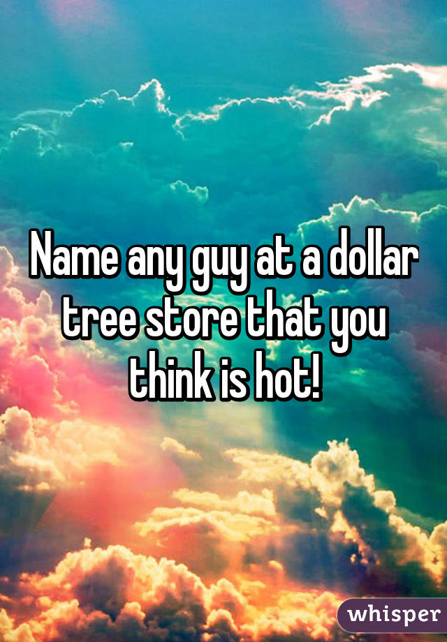 Name any guy at a dollar tree store that you think is hot!