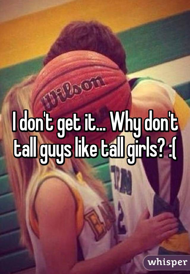 I don't get it... Why don't tall guys like tall girls? :(