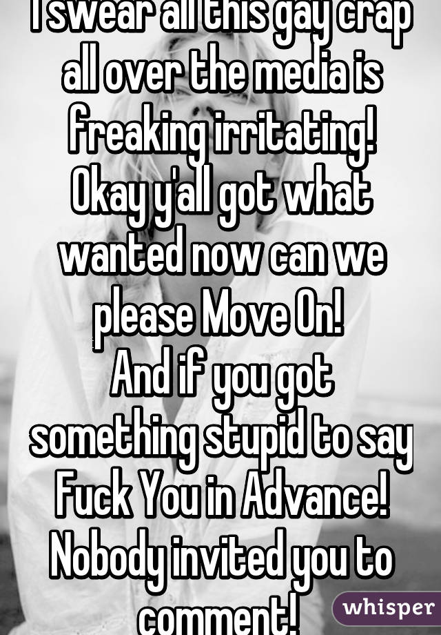 I swear all this gay crap all over the media is freaking irritating! Okay y'all got what wanted now can we please Move On! 
And if you got something stupid to say Fuck You in Advance! Nobody invited you to comment! 