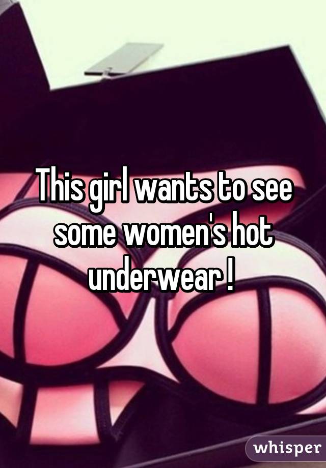 This girl wants to see some women's hot underwear ! 