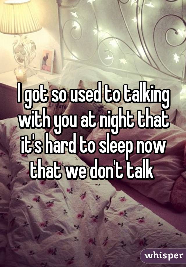 I got so used to talking with you at night that it's hard to sleep now that we don't talk 