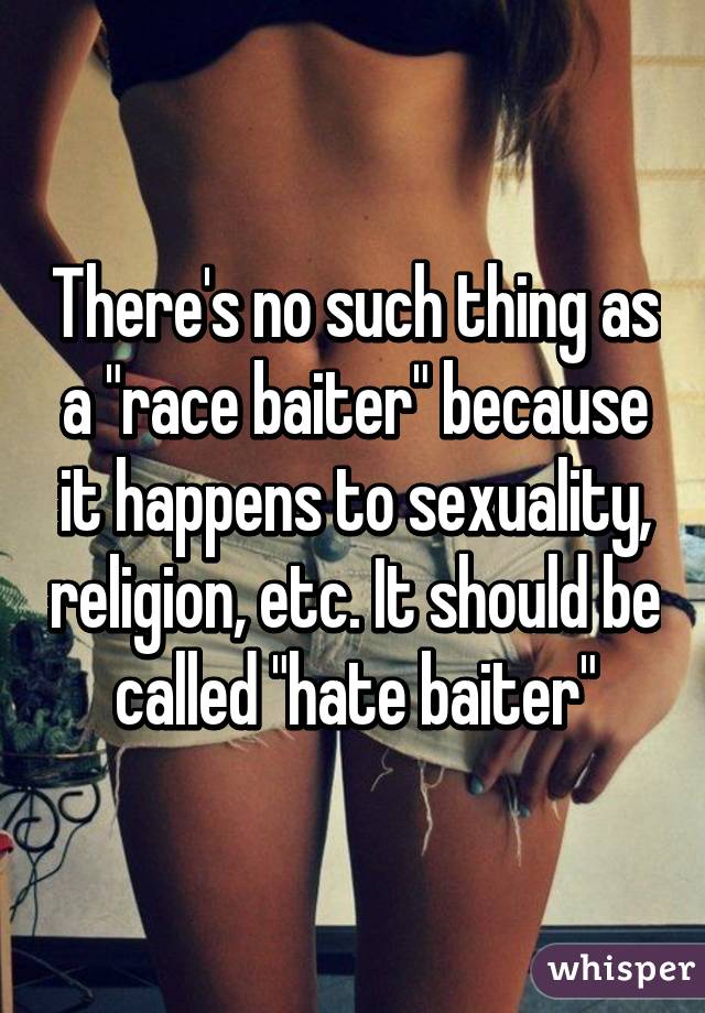 There's no such thing as a "race baiter" because it happens to sexuality, religion, etc. It should be called "hate baiter"