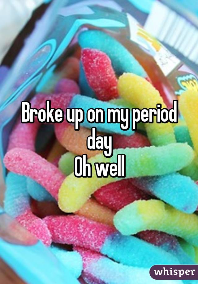 Broke up on my period day
Oh well