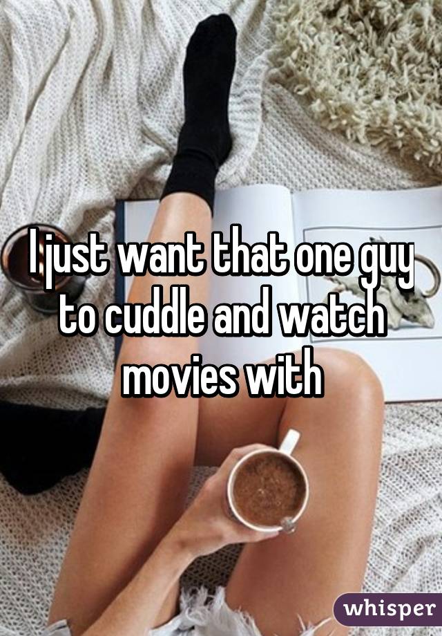 I just want that one guy to cuddle and watch movies with