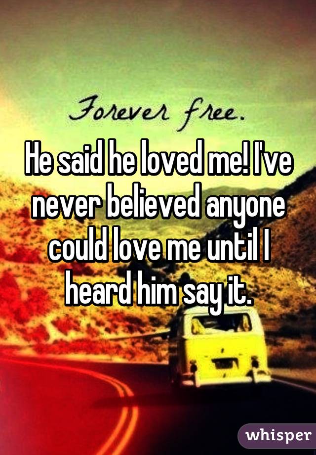 He said he loved me! I've never believed anyone could love me until I heard him say it.