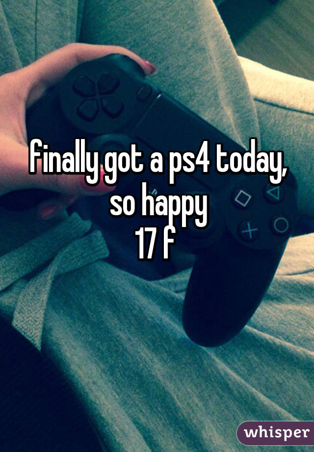 finally got a ps4 today, so happy
17 f 
