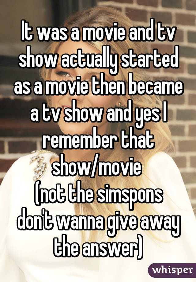 It was a movie and tv show actually started as a movie then became a tv show and yes I remember that show/movie 
(not the simspons don't wanna give away the answer)