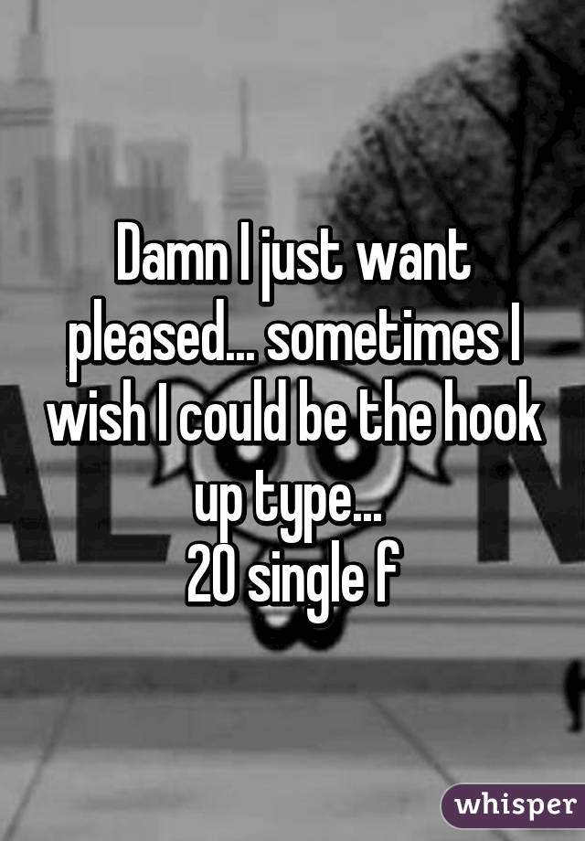 Damn I just want pleased... sometimes I wish I could be the hook up type... 
20 single f