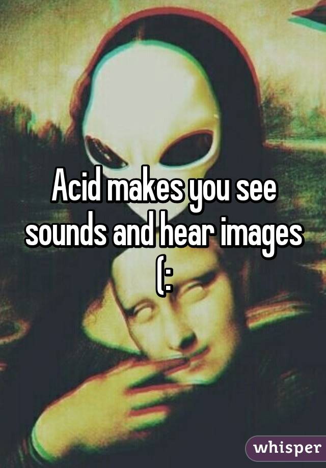 Acid makes you see sounds and hear images (: