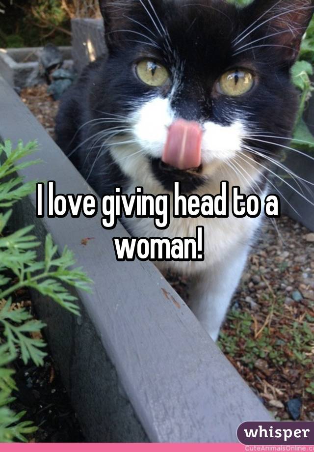 I love giving head to a woman!