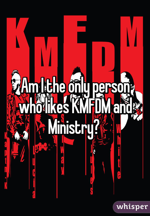 Am I the only person who likes KMFDM and Ministry? 