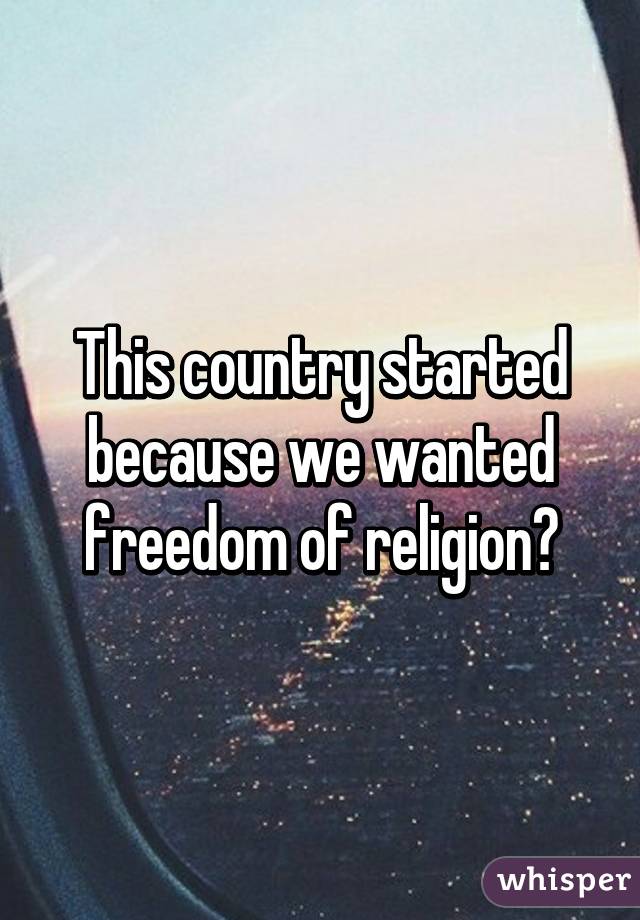 This country started because we wanted freedom of religion?