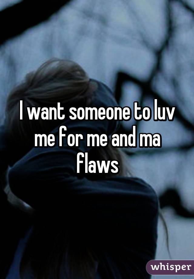 I want someone to luv me for me and ma flaws