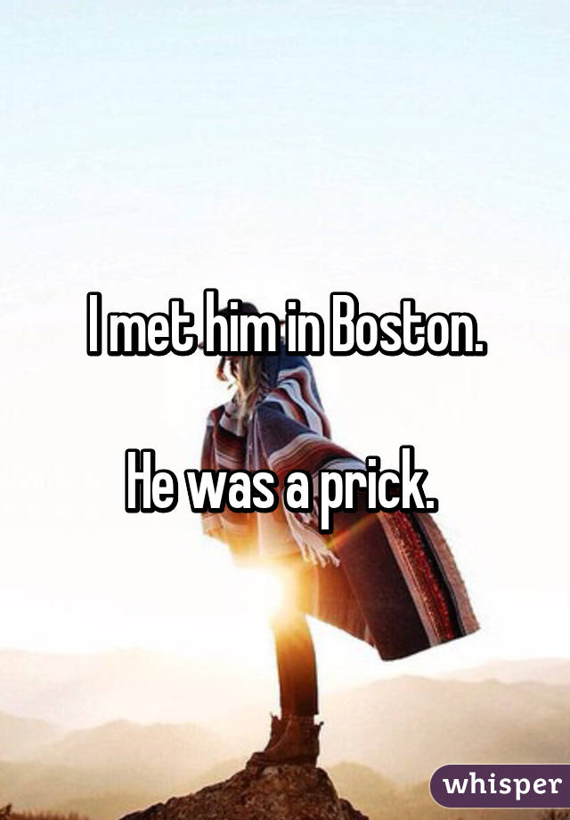 I met him in Boston.

He was a prick. 