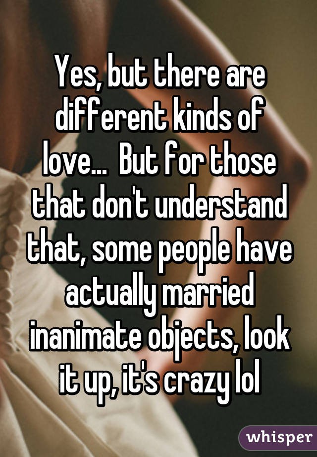 Yes, but there are different kinds of love...  But for those that don't understand that, some people have actually married inanimate objects, look it up, it's crazy lol