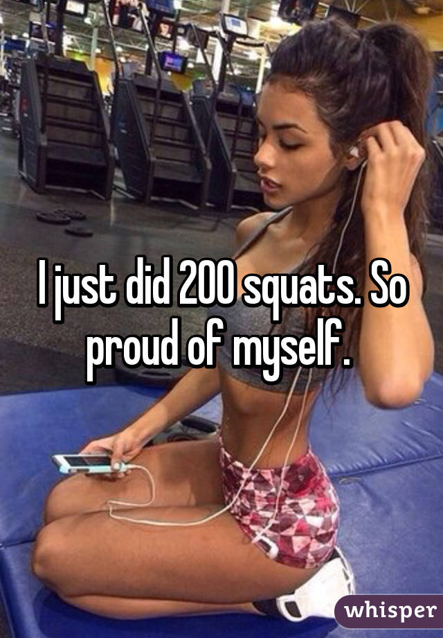 I just did 200 squats. So proud of myself. 