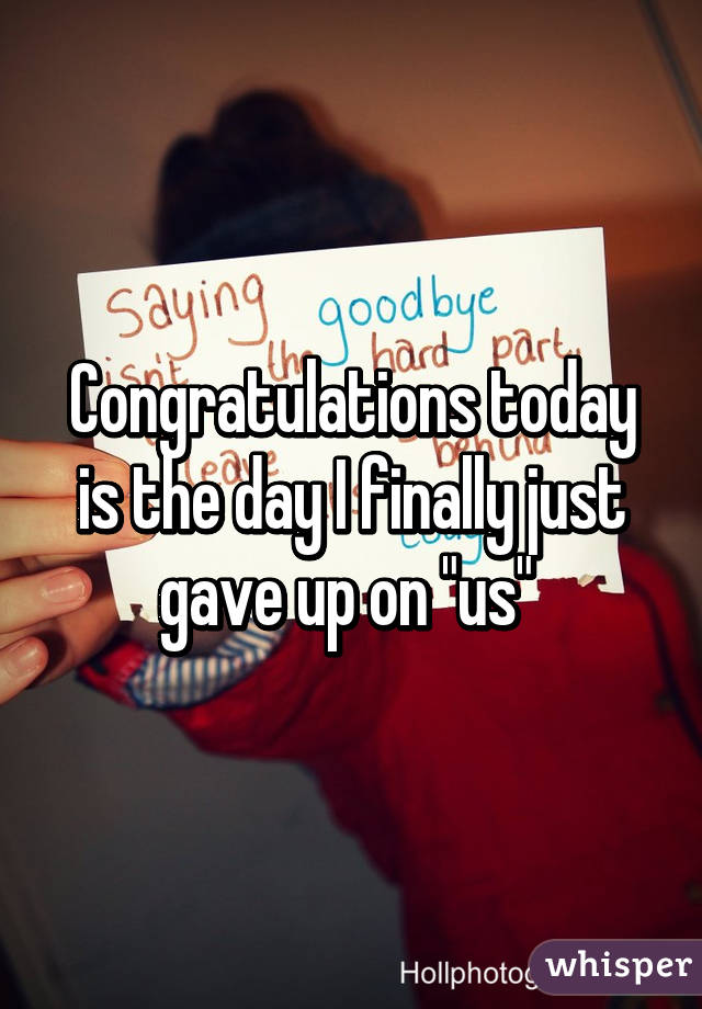 Congratulations today is the day I finally just gave up on "us" 