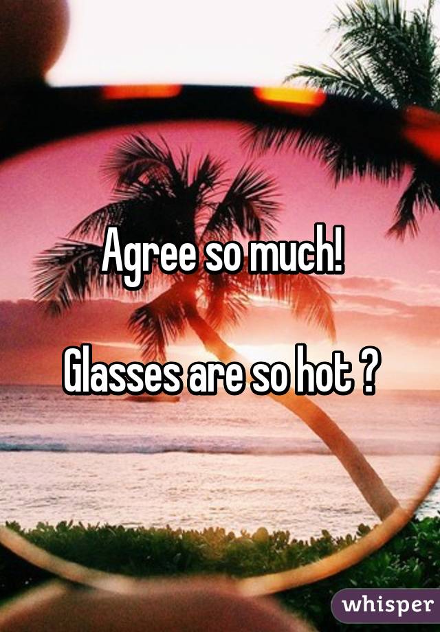 Agree so much!

Glasses are so hot 😍