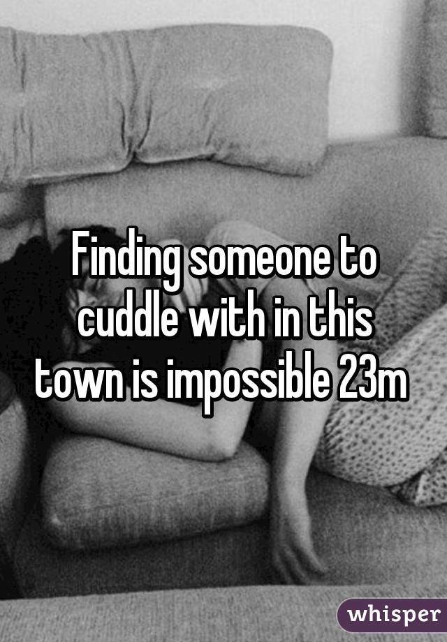 Finding someone to cuddle with in this town is impossible 23m 