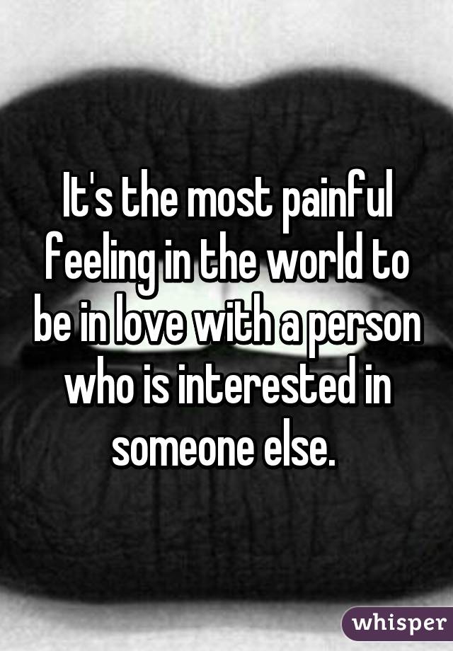 It's the most painful feeling in the world to be in love with a person who is interested in someone else. 