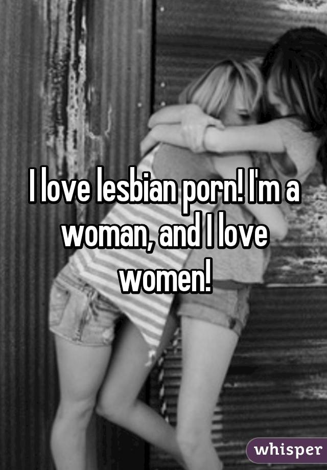 I love lesbian porn! I'm a woman, and I love women!