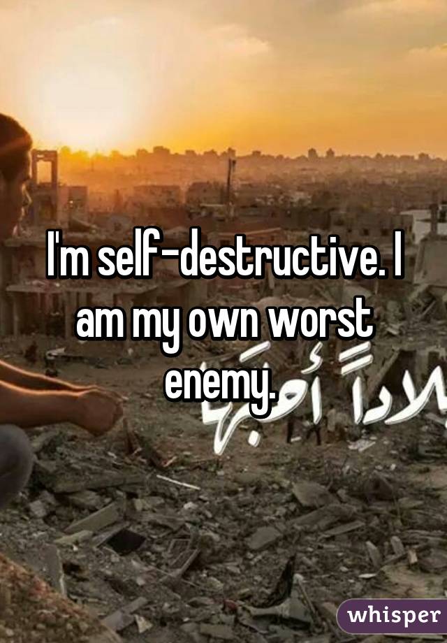 I'm self-destructive. I am my own worst enemy. 