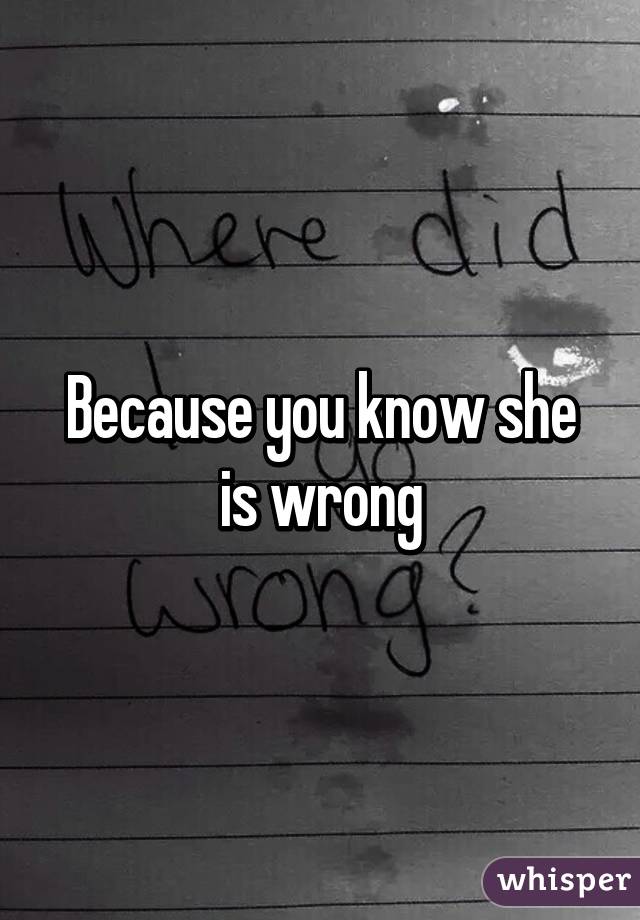 Because you know she is wrong